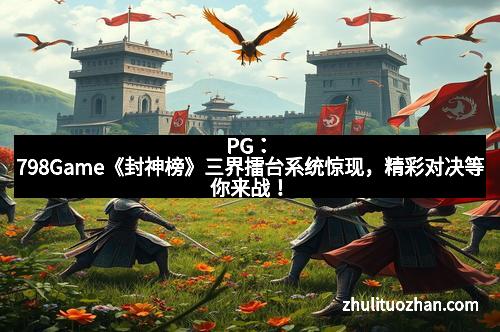 PG：798Game《封神榜》三界擂台系统惊现，精彩对决等你来战！